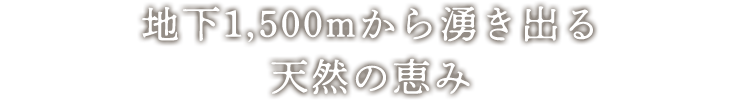 地下1,500mから湧き出る天然の恵み