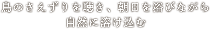 鳥のさえずりを聴き、朝日を浴びながら自然に溶け込む