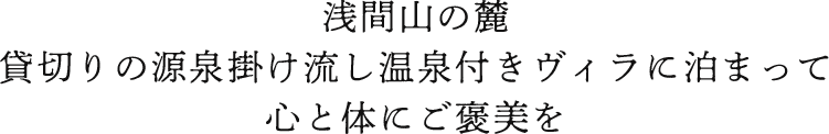 浅間山の麓。貸切りの源泉掛け流し温泉付きヴィラに泊まって心と体にご褒美を