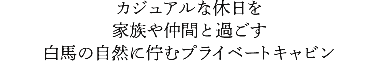 カジュアルな休日を家族や仲間と過ごす白馬の自然に佇むプライベートキャビン