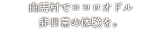 白馬村でココロオドル非日常の体験を。