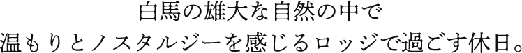 白馬の雄大な自然の中で温もりとノスタルジーを感じるロッジで過ごす休日