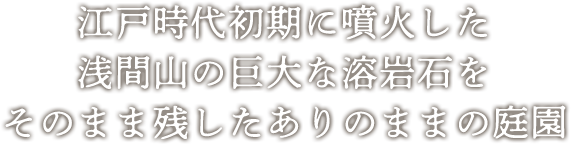 江戸時代初期に噴火した浅間山の巨大な溶岩石をそのまま残したありのままの庭園