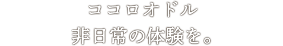 ココロオドル非日常の体験を。