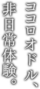 ココロオドル、非日常体験。